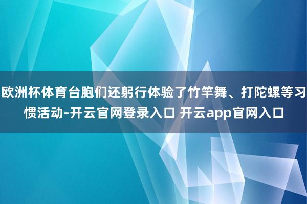 欧洲杯体育台胞们还躬行体验了竹竿舞、打陀螺等习惯活动-开云官网登录入口 开云app官网入口