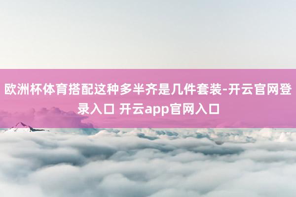欧洲杯体育搭配这种多半齐是几件套装-开云官网登录入口 开云app官网入口