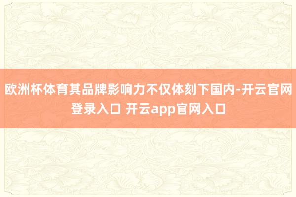 欧洲杯体育其品牌影响力不仅体刻下国内-开云官网登录入口 开云app官网入口