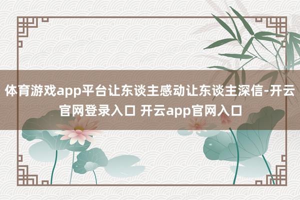 体育游戏app平台让东谈主感动让东谈主深信-开云官网登录入口 开云app官网入口