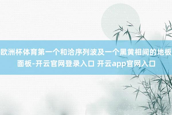 欧洲杯体育第一个和洽序列波及一个黑黄相间的地板面板-开云官网登录入口 开云app官网入口