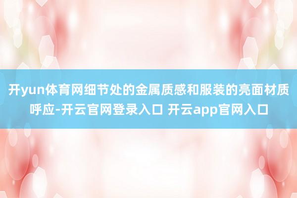 开yun体育网细节处的金属质感和服装的亮面材质呼应-开云官网登录入口 开云app官网入口
