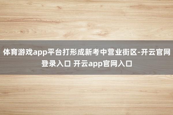 体育游戏app平台打形成新考中营业街区-开云官网登录入口 开云app官网入口