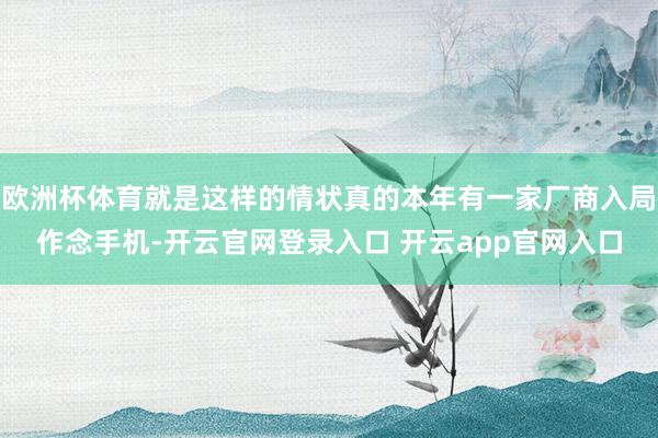 欧洲杯体育就是这样的情状真的本年有一家厂商入局作念手机-开云官网登录入口 开云app官网入口