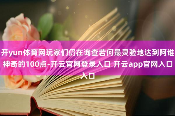 开yun体育网玩家们仍在询查若何最灵验地达到阿谁神奇的100点-开云官网登录入口 开云app官网入口