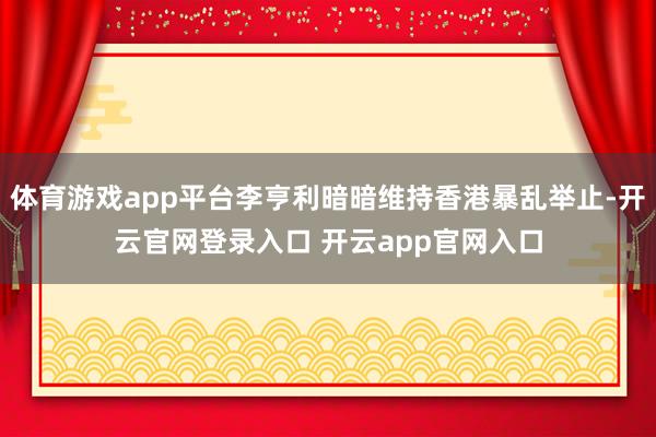 体育游戏app平台李亨利暗暗维持香港暴乱举止-开云官网登录入口 开云app官网入口