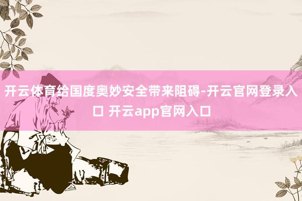 开云体育给国度奥妙安全带来阻碍-开云官网登录入口 开云app官网入口