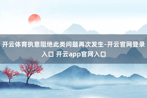 开云体育执意阻绝此类问题再次发生-开云官网登录入口 开云app官网入口