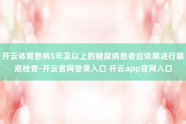 开云体育患病5年及以上的糖尿病患者应依期进行眼底检查-开云官网登录入口 开云app官网入口