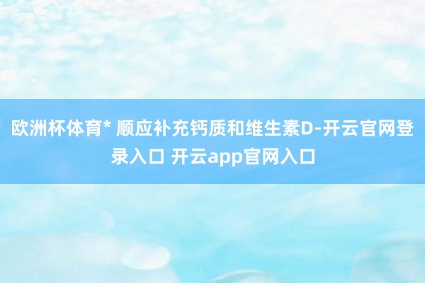 欧洲杯体育* 顺应补充钙质和维生素D-开云官网登录入口 开云app官网入口