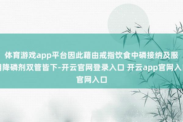 体育游戏app平台因此藉由戒指饮食中磷接纳及服用降磷剂双管皆下-开云官网登录入口 开云app官网入口