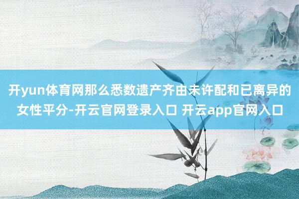 开yun体育网那么悉数遗产齐由未许配和已离异的女性平分-开云官网登录入口 开云app官网入口