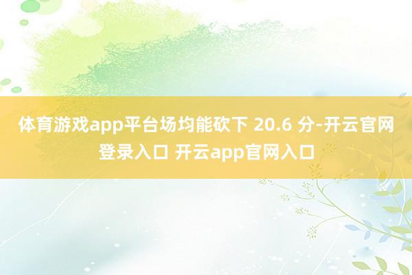 体育游戏app平台场均能砍下 20.6 分-开云官网登录入口 开云app官网入口