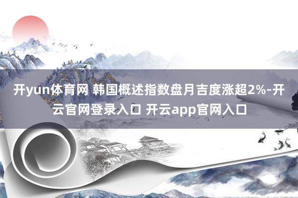 开yun体育网 韩国概述指数盘月吉度涨超2%-开云官网登录入口 开云app官网入口