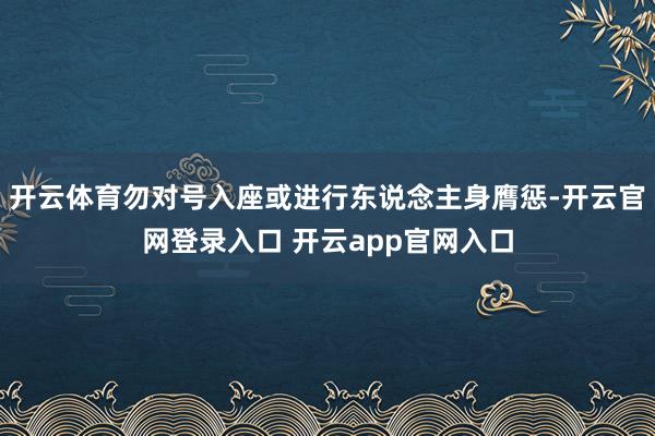 开云体育勿对号入座或进行东说念主身膺惩-开云官网登录入口 开云app官网入口