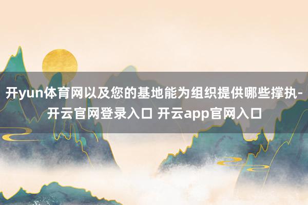 开yun体育网以及您的基地能为组织提供哪些撑执-开云官网登录入口 开云app官网入口