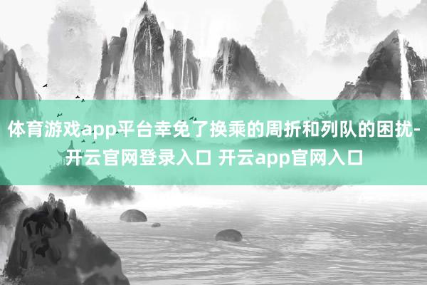 体育游戏app平台幸免了换乘的周折和列队的困扰-开云官网登录入口 开云app官网入口