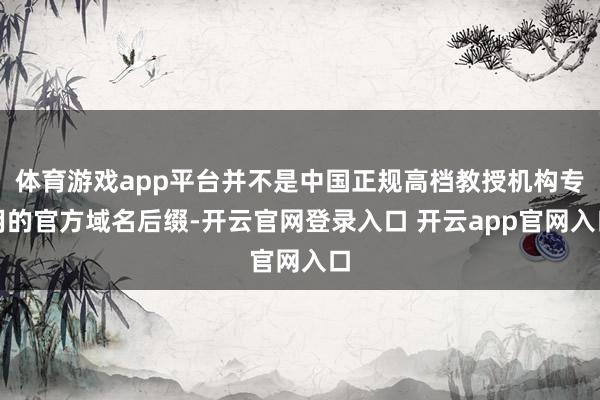 体育游戏app平台并不是中国正规高档教授机构专用的官方域名后缀-开云官网登录入口 开云app官网入口
