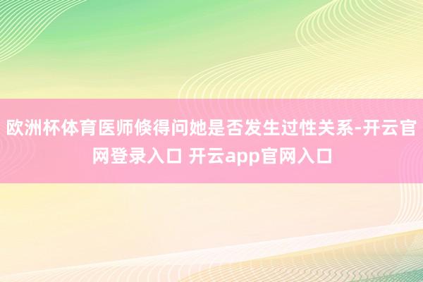 欧洲杯体育医师倏得问她是否发生过性关系-开云官网登录入口 开云app官网入口