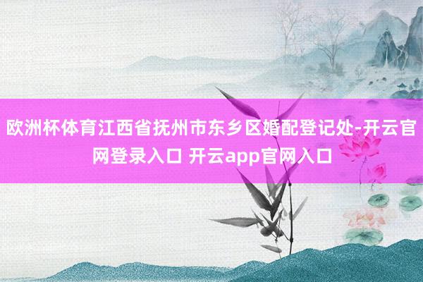 欧洲杯体育江西省抚州市东乡区婚配登记处-开云官网登录入口 开云app官网入口