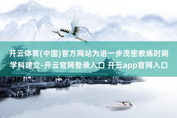 开云体育(中国)官方网站　　为进一步茂密教练时期学科建立-开云官网登录入口 开云app官网入口