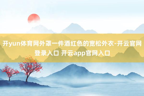 开yun体育网外罩一件酒红色的宽松外衣-开云官网登录入口 开云app官网入口