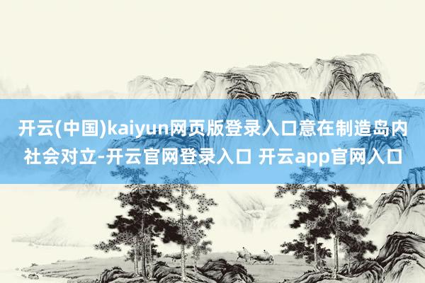 开云(中国)kaiyun网页版登录入口意在制造岛内社会对立-开云官网登录入口 开云app官网入口