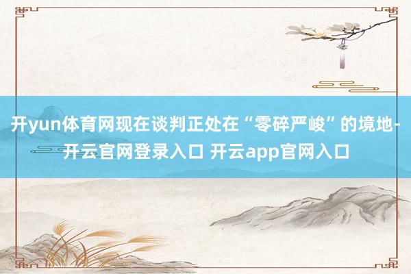 开yun体育网现在谈判正处在“零碎严峻”的境地-开云官网登录入口 开云app官网入口