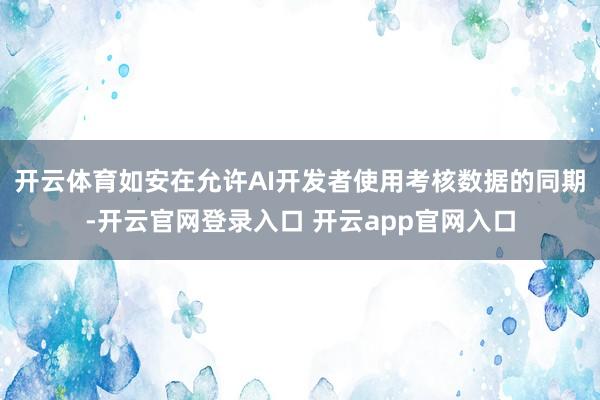 开云体育如安在允许AI开发者使用考核数据的同期-开云官网登录入口 开云app官网入口