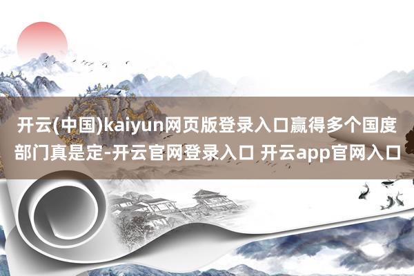开云(中国)kaiyun网页版登录入口赢得多个国度部门真是定-开云官网登录入口 开云app官网入口