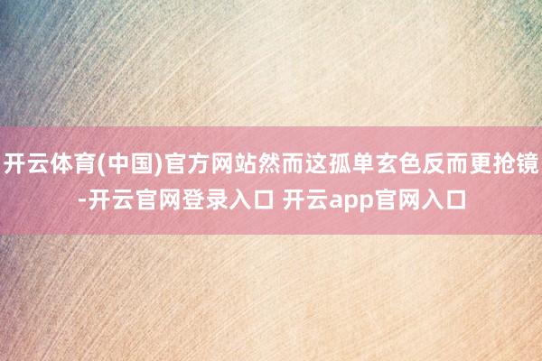开云体育(中国)官方网站然而这孤单玄色反而更抢镜-开云官网登录入口 开云app官网入口