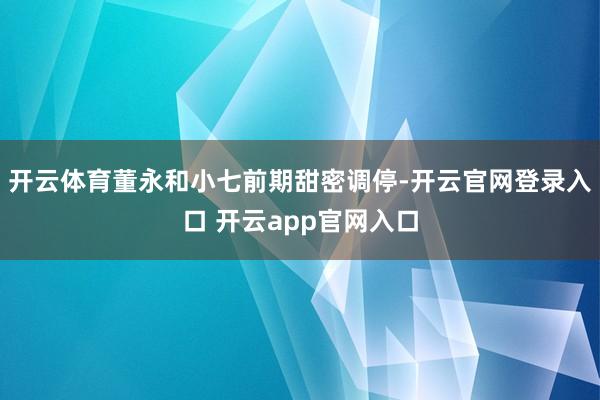 开云体育董永和小七前期甜密调停-开云官网登录入口 开云app官网入口