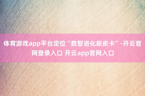 体育游戏app平台定位“数智进化新皮卡”-开云官网登录入口 开云app官网入口