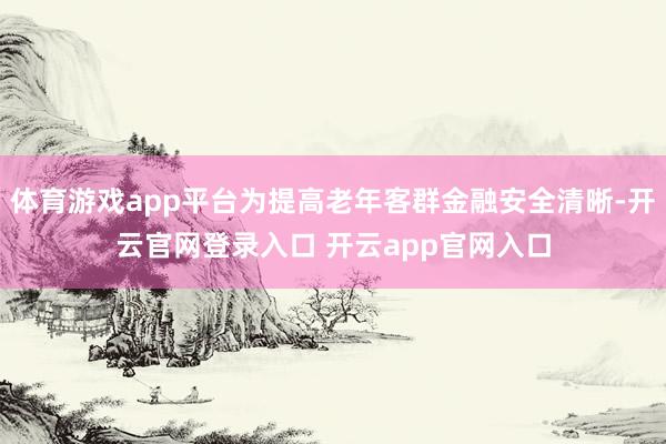 体育游戏app平台为提高老年客群金融安全清晰-开云官网登录入口 开云app官网入口