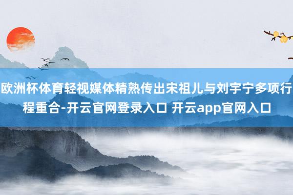欧洲杯体育轻视媒体精熟传出宋祖儿与刘宇宁多项行程重合-开云官网登录入口 开云app官网入口