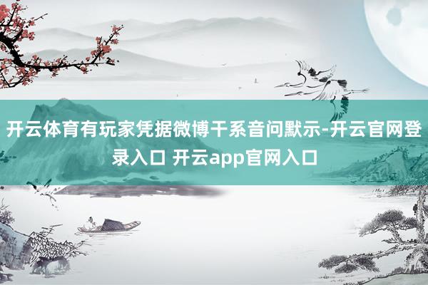 开云体育有玩家凭据微博干系音问默示-开云官网登录入口 开云app官网入口