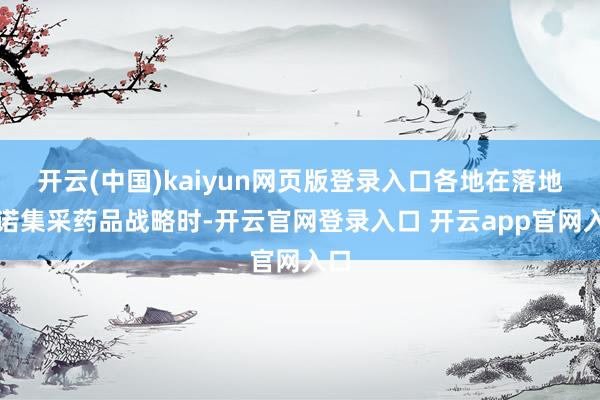 开云(中国)kaiyun网页版登录入口各地在落地践诺集采药品战略时-开云官网登录入口 开云app官网入口
