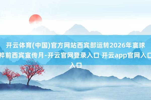 开云体育(中国)官方网站西宾部运转2026年寰球粹前西宾宣传月-开云官网登录入口 开云app官网入口