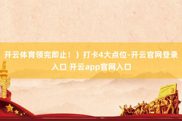 开云体育领完即止！）打卡4大点位-开云官网登录入口 开云app官网入口