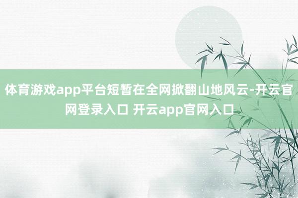 体育游戏app平台短暂在全网掀翻山地风云-开云官网登录入口 开云app官网入口