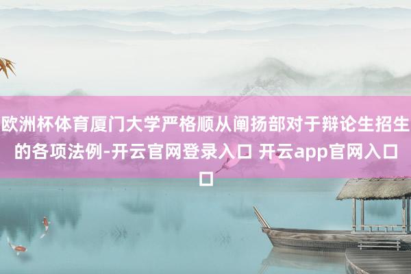 欧洲杯体育厦门大学严格顺从阐扬部对于辩论生招生的各项法例-开云官网登录入口 开云app官网入口