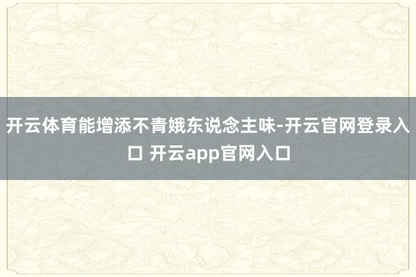 开云体育能增添不青娥东说念主味-开云官网登录入口 开云app官网入口