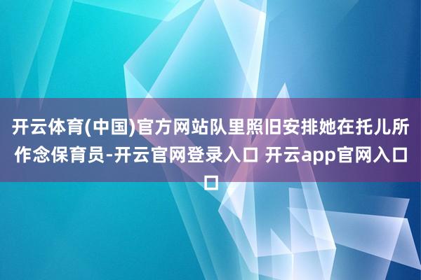 开云体育(中国)官方网站队里照旧安排她在托儿所作念保育员-开云官网登录入口 开云app官网入口