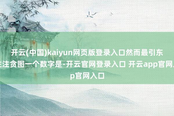 开云(中国)kaiyun网页版登录入口然而最引东谈主注贪图一个数字是-开云官网登录入口 开云app官网入口