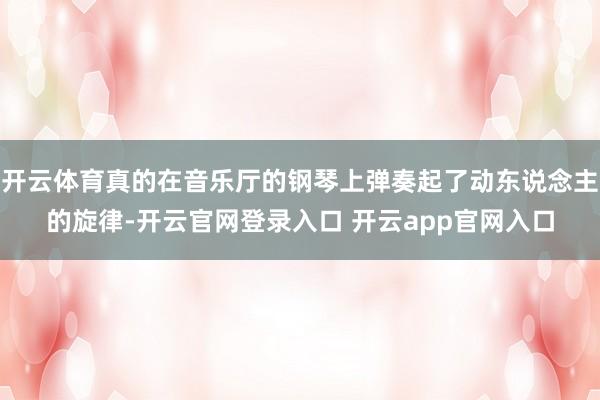 开云体育真的在音乐厅的钢琴上弹奏起了动东说念主的旋律-开云官网登录入口 开云app官网入口
