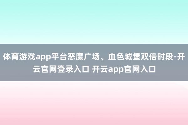 体育游戏app平台恶魔广场、血色城堡双倍时段-开云官网登录入口 开云app官网入口