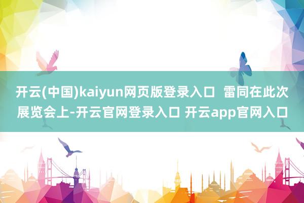开云(中国)kaiyun网页版登录入口 雷同在此次展览会上-开云官网登录入口 开云app官网入口
