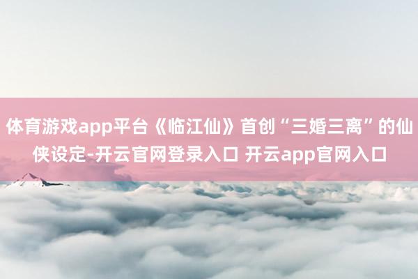 体育游戏app平台《临江仙》首创“三婚三离”的仙侠设定-开云官网登录入口 开云app官网入口