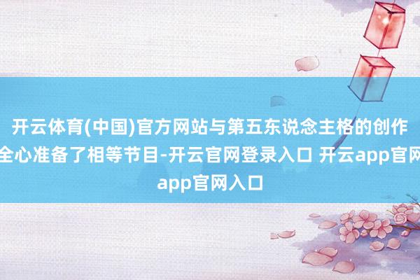 开云体育(中国)官方网站与第五东说念主格的创作家们全心准备了相等节目-开云官网登录入口 开云app官网入口