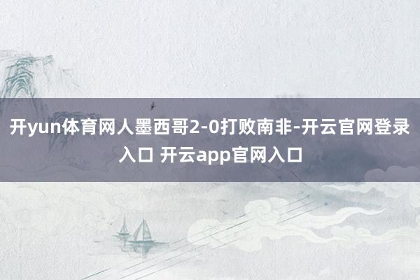 开yun体育网人墨西哥2-0打败南非-开云官网登录入口 开云app官网入口
